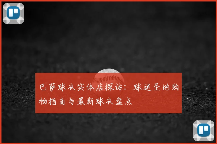 巴萨球衣实体店探访：球迷圣地购物指南与最新球衣盘点