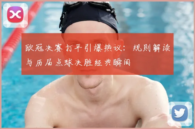 欧冠决赛打平引爆热议：规则解读与历届点球决胜经典瞬间