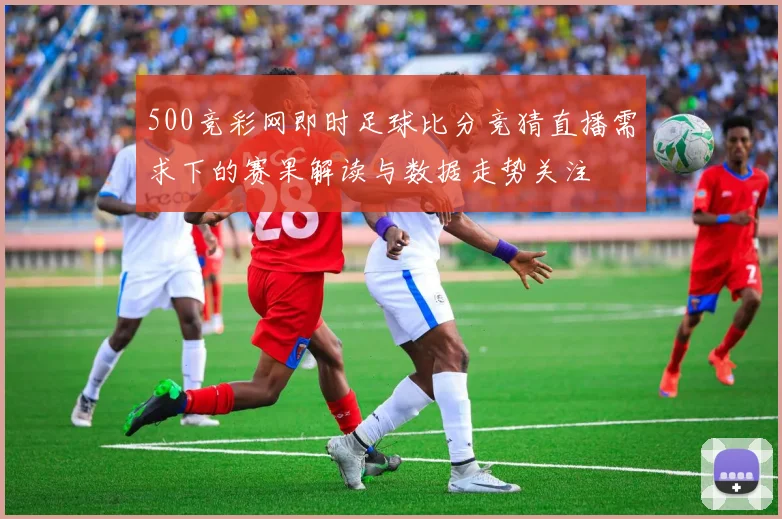 500竞彩网即时足球比分竞猜直播需求下的赛果解读与数据走势关注
