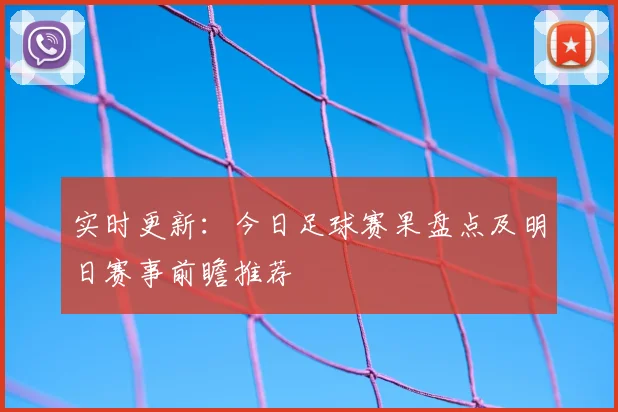 实时更新：今日足球赛果盘点及明日赛事前瞻推荐