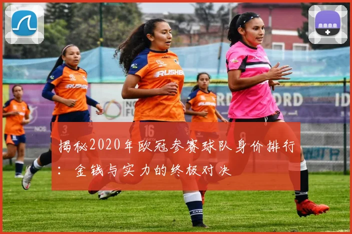 揭秘2020年欧冠参赛球队身价排行：金钱与实力的终极对决