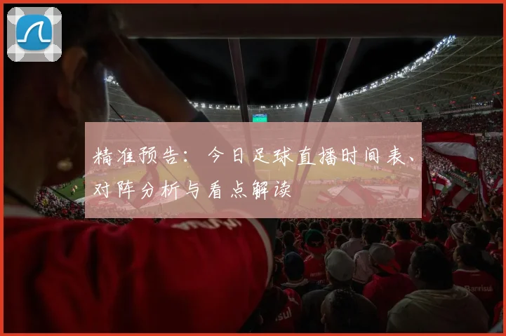 精准预告：今日足球直播时间表、对阵分析与看点解读