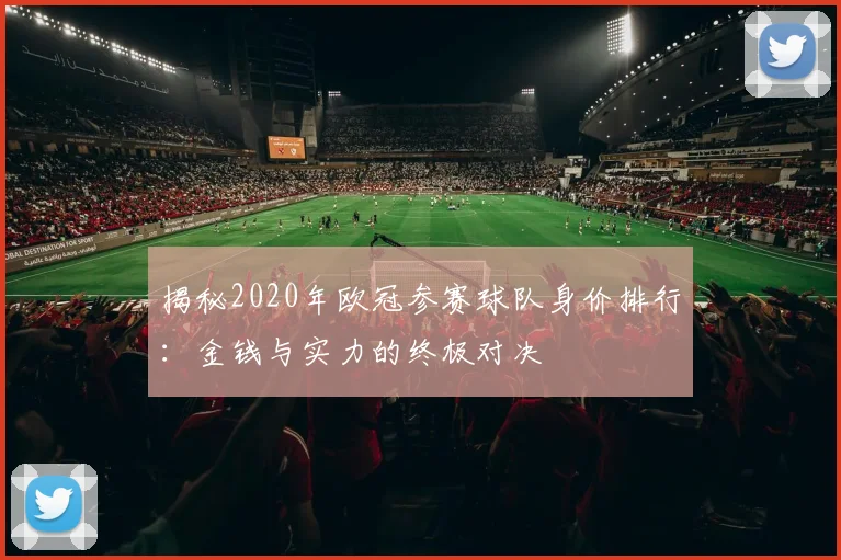 揭秘2020年欧冠参赛球队身价排行：金钱与实力的终极对决