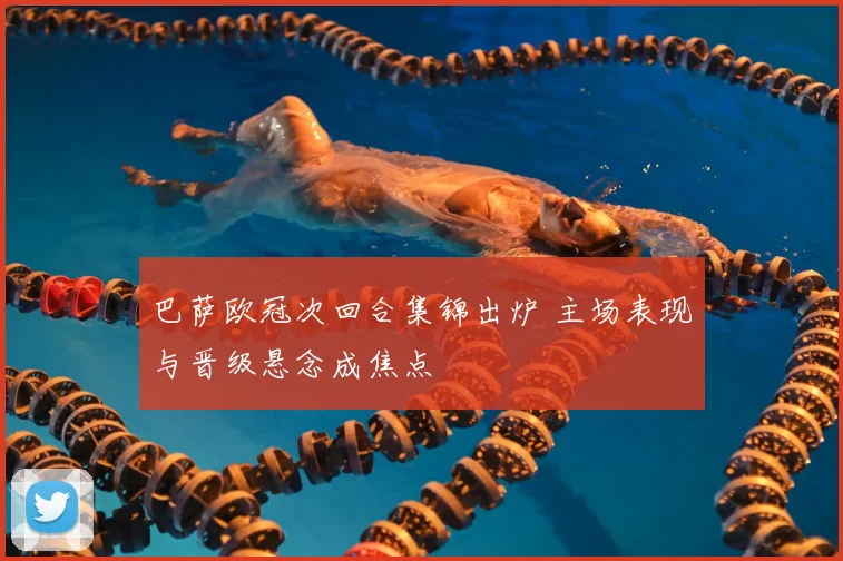 巴萨欧冠次回合集锦出炉 主场表现与晋级悬念成焦点