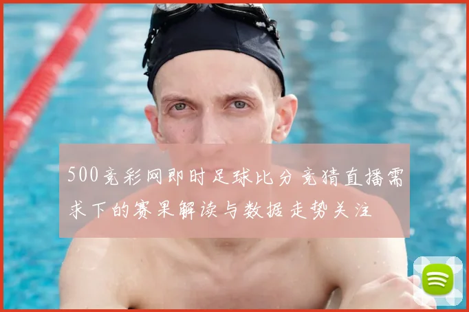 500竞彩网即时足球比分竞猜直播需求下的赛果解读与数据走势关注