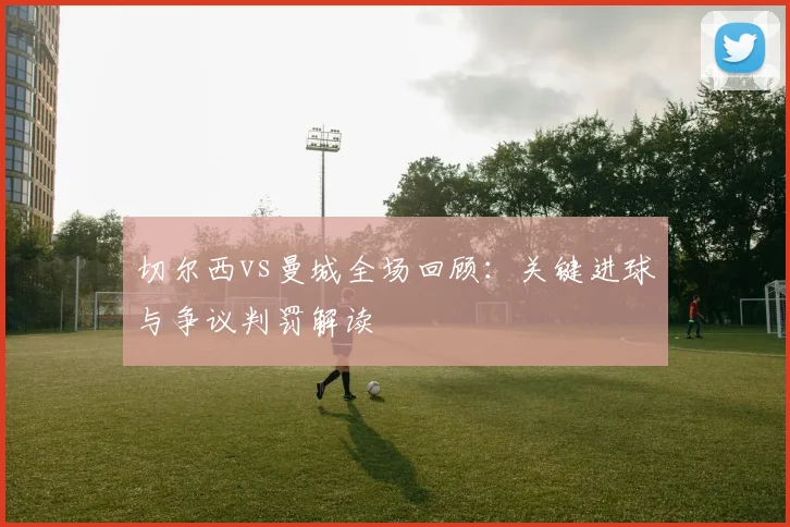 切尔西vs曼城全场回顾：关键进球与争议判罚解读