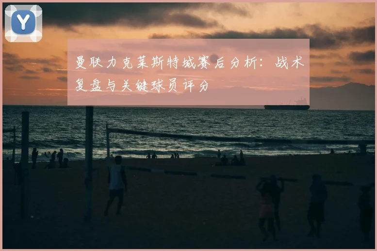 曼联力克莱斯特城赛后分析：战术复盘与关键球员评分