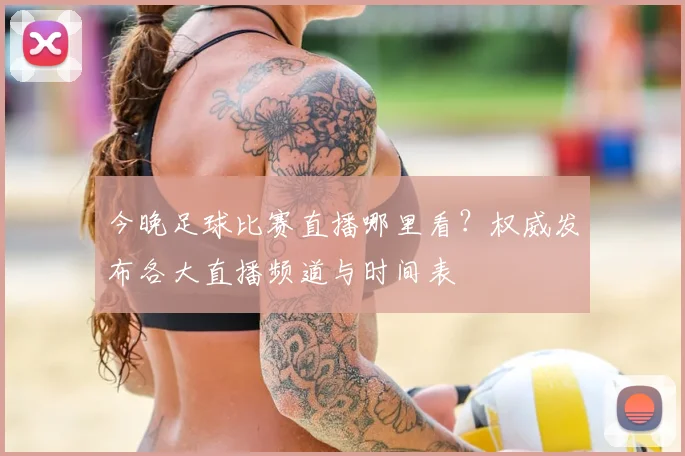 今晚足球比赛直播哪里看？权威发布各大直播频道与时间表