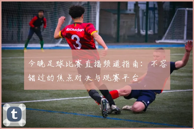 今晚足球比赛直播频道指南：不容错过的焦点对决与观赛平台