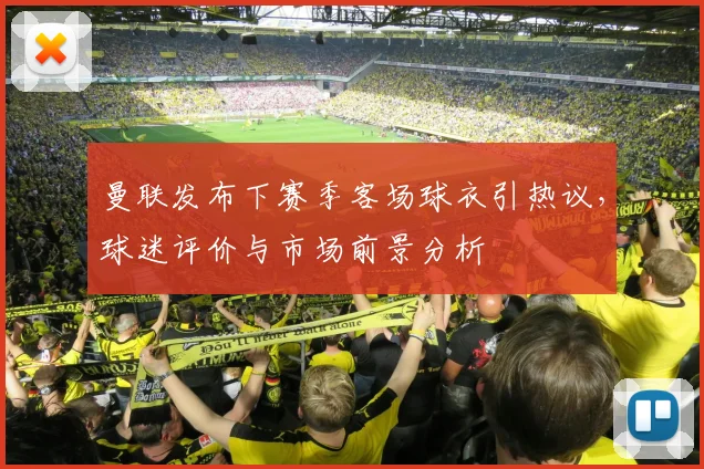 曼联发布下赛季客场球衣引热议，球迷评价与市场前景分析