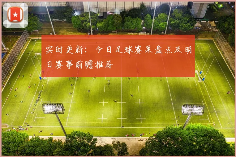 实时更新：今日足球赛果盘点及明日赛事前瞻推荐