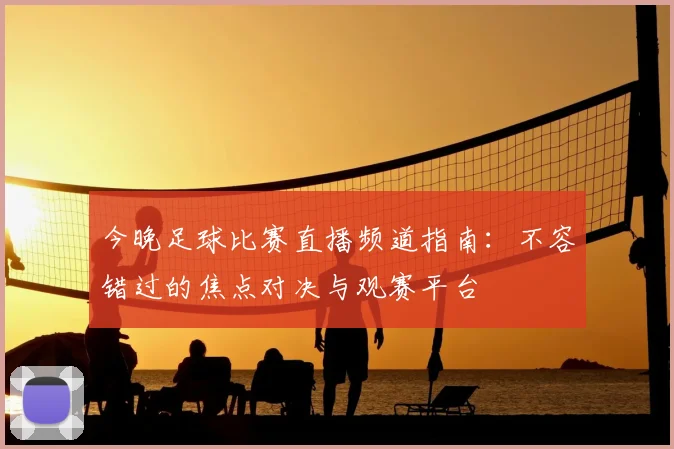 今晚足球比赛直播频道指南：不容错过的焦点对决与观赛平台