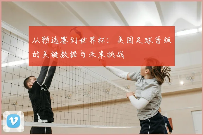 从预选赛到世界杯：美国足球晋级的关键数据与未来挑战