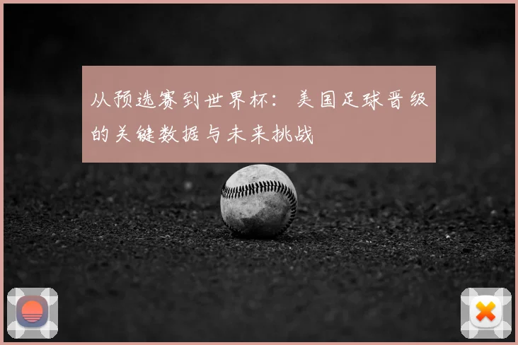 从预选赛到世界杯：美国足球晋级的关键数据与未来挑战