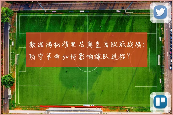 数据揭秘穆里尼奥皇马欧冠战绩：防守革命如何影响球队进程？