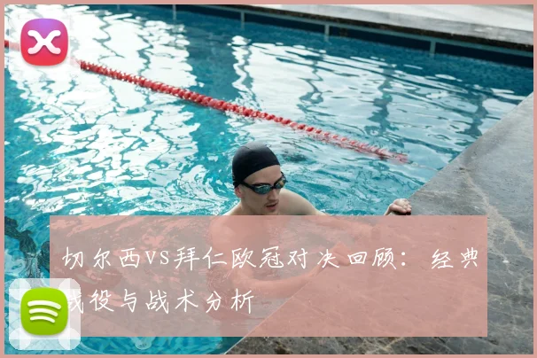 切尔西vs拜仁欧冠对决回顾：经典战役与战术分析