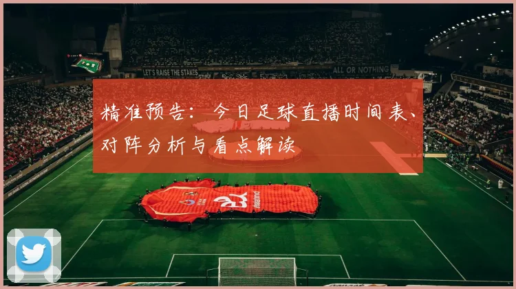 精准预告：今日足球直播时间表、对阵分析与看点解读