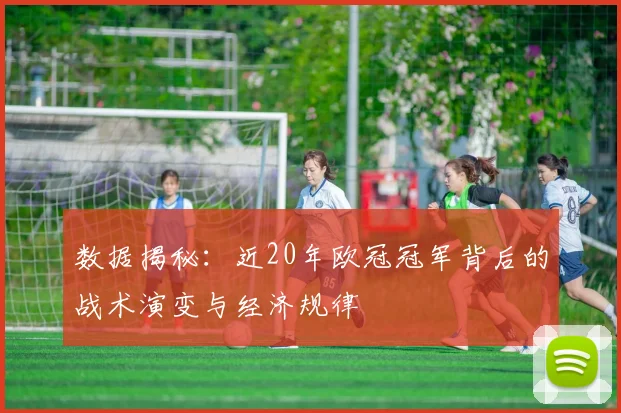 数据揭秘：近20年欧冠冠军背后的战术演变与经济规律