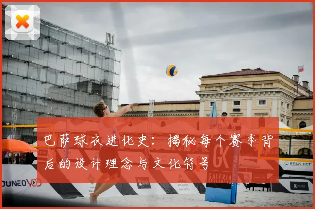 巴萨球衣进化史：揭秘每个赛季背后的设计理念与文化符号