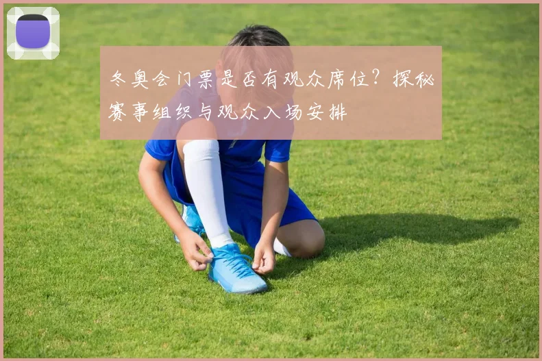 冬奥会门票是否有观众席位？探秘赛事组织与观众入场安排